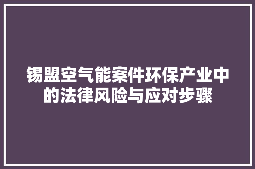 锡盟空气能案件环保产业中的法律风险与应对步骤