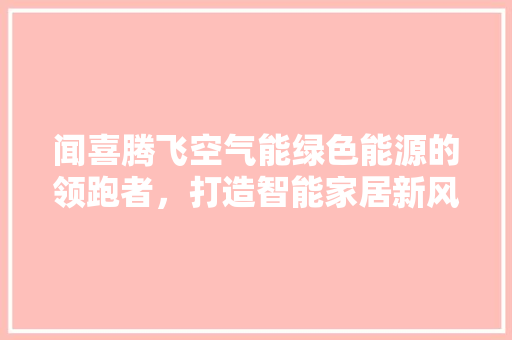 闻喜腾飞空气能绿色能源的领跑者，打造智能家居新风尚