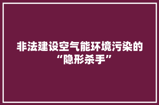 非法建设空气能环境污染的“隐形杀手”