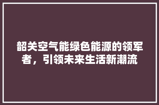 韶关空气能绿色能源的领军者，引领未来生活新潮流