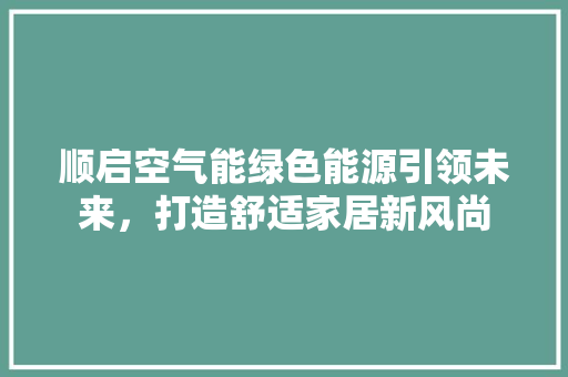 顺启空气能绿色能源引领未来，打造舒适家居新风尚