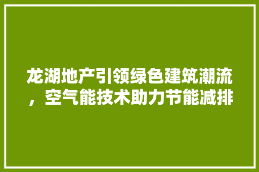 龙湖地产引领绿色建筑潮流，空气能技术助力节能减排 综合便民