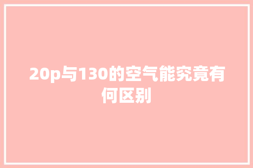 20p与130的空气能究竟有何区别 综合便民