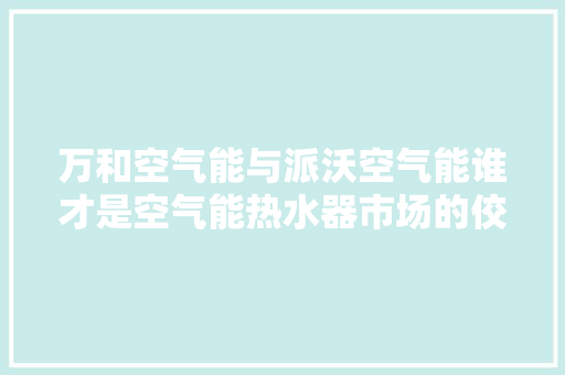 万和空气能与派沃空气能谁才是空气能热水器市场的佼佼者 厨房维修