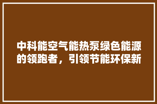 中科能空气能热泵绿色能源的领跑者，引领节能环保新潮流 墙体维修