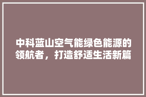 中科蓝山空气能绿色能源的领航者，打造舒适生活新篇章 家电维修