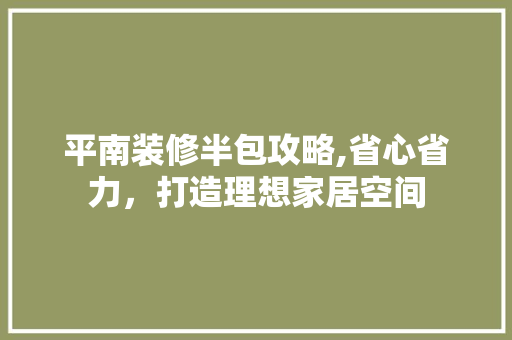 平南装修半包攻略,省心省力，打造理想家居空间 平南装修半包攻略,省心省力，打造理想家居空间 综合便民