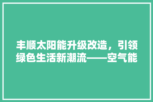 丰顺太阳能升级改造，引领绿色生活新潮流——空气能技术的应用与创新 家电维修