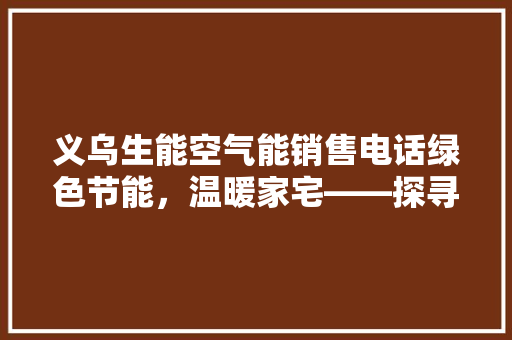 义乌生能空气能销售电话绿色节能，温暖家宅——探寻空气能采暖的奥秘 家电维修