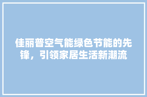 佳丽普空气能绿色节能的先锋，引领家居生活新潮流