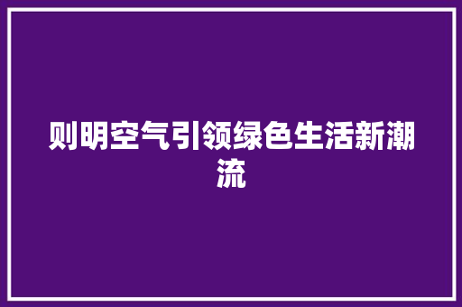 则明空气引领绿色生活新潮流 综合便民