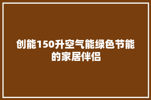 创能150升空气能绿色节能的家居伴侣 厨房维修