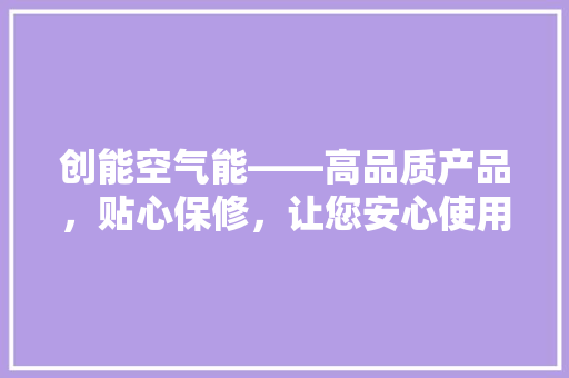 创能空气能——高品质产品，贴心保修，让您安心使用 家电维修
