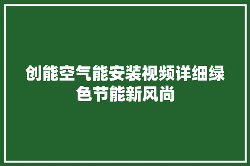创能空气能安装视频详细绿色节能新风尚