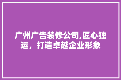 广州广告装修公司,匠心独运，打造卓越企业形象 广州广告装修公司,匠心独运，打造卓越企业形象 家电维修