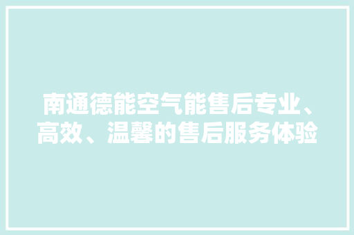 南通德能空气能售后专业、高效、温馨的售后服务体验