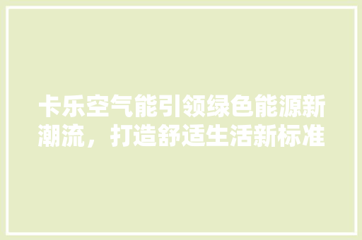 卡乐空气能引领绿色能源新潮流，打造舒适生活新标准 厨房维修