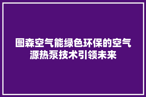 图森空气能绿色环保的空气源热泵技术引领未来 厨房维修