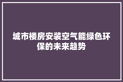 城市楼房安装空气能绿色环保的未来趋势 综合便民