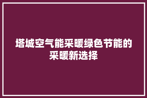 塔城空气能采暖绿色节能的采暖新选择 汽车维修
