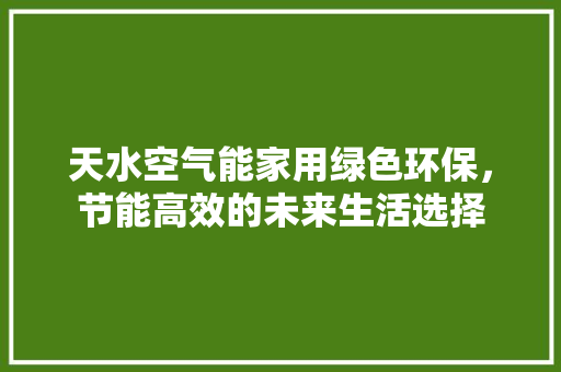 天水空气能家用绿色环保，节能高效的未来生活选择 综合便民