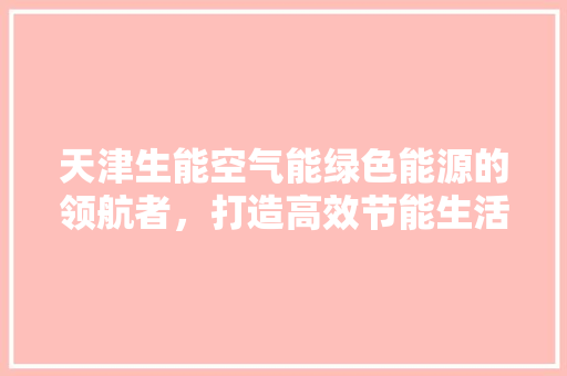 天津生能空气能绿色能源的领航者，打造高效节能生活 汽车维修