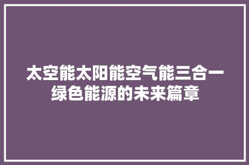 太空能太阳能空气能三合一绿色能源的未来篇章 汽车维修