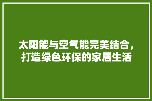 太阳能与空气能完美结合，打造绿色环保的家居生活