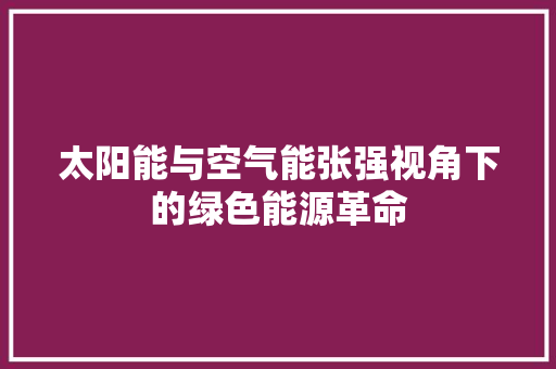 太阳能与空气能张强视角下的绿色能源革命 厨房维修