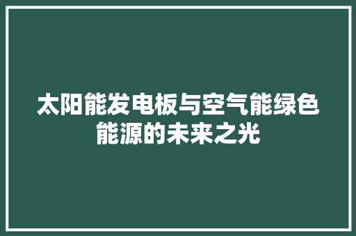 太阳能发电板与空气能绿色能源的未来之光 汽车维修