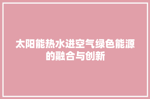 太阳能热水进空气绿色能源的融合与创新 家电维修