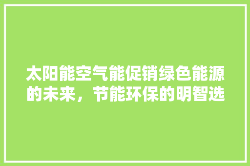 太阳能空气能促销绿色能源的未来，节能环保的明智选择 厨房维修