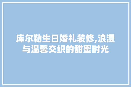 库尔勒生日婚礼装修,浪漫与温馨交织的甜蜜时光 库尔勒生日婚礼装修,浪漫与温馨交织的甜蜜时光 家电维修