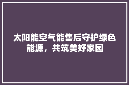 太阳能空气能售后守护绿色能源，共筑美好家园 家电维修