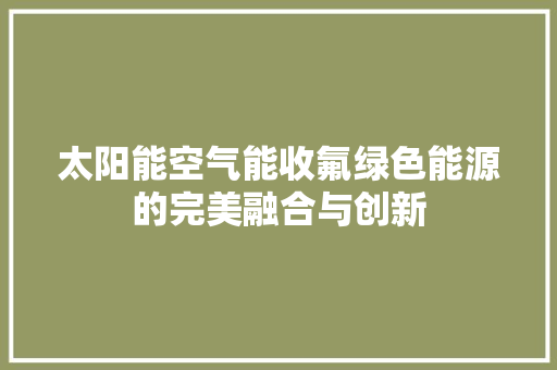太阳能空气能收氟绿色能源的完美融合与创新 家电维修