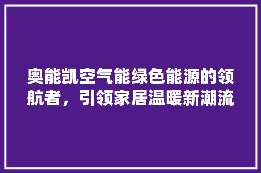 奥能凯空气能绿色能源的领航者，引领家居温暖新潮流