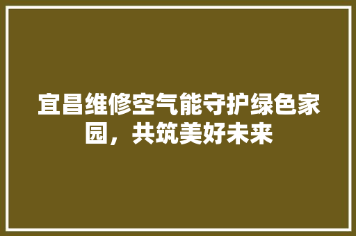 宜昌维修空气能守护绿色家园，共筑美好未来