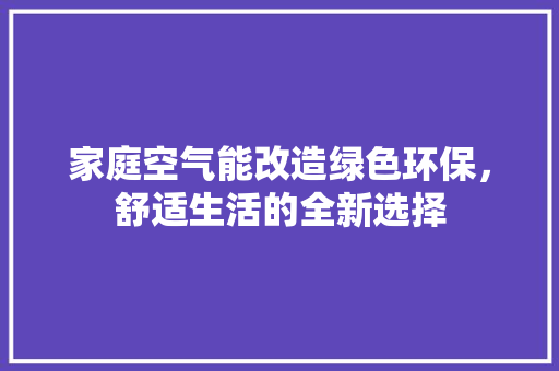 家庭空气能改造绿色环保，舒适生活的全新选择