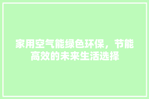 家用空气能绿色环保，节能高效的未来生活选择 综合便民