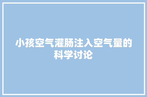 小孩空气灌肠注入空气量的科学讨论 汽车维修