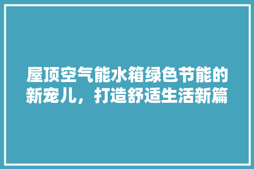 屋顶空气能水箱绿色节能的新宠儿，打造舒适生活新篇章 汽车维修
