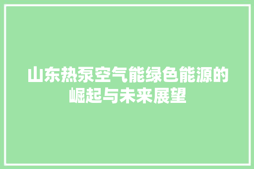 山东热泵空气能绿色能源的崛起与未来展望 汽车维修