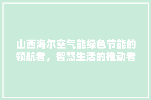 山西海尔空气能绿色节能的领航者，智慧生活的推动者 汽车维修