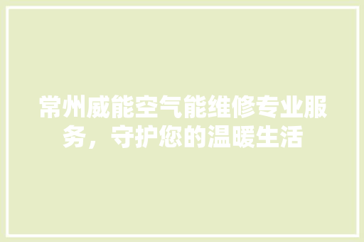 常州威能空气能维修专业服务，守护您的温暖生活 家电维修