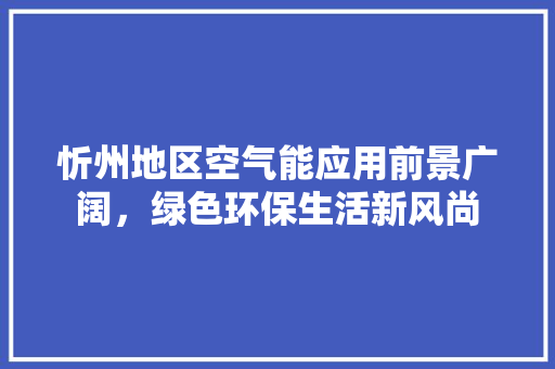 忻州地区空气能应用前景广阔，绿色环保生活新风尚 厨房维修