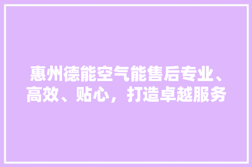 惠州德能空气能售后专业、高效、贴心，打造卓越服务体验 综合便民