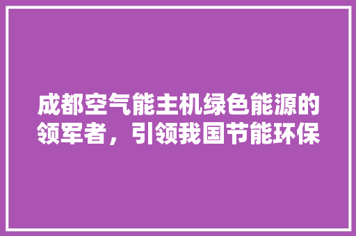成都空气能主机绿色能源的领军者，引领我国节能环保新风尚 家电维修