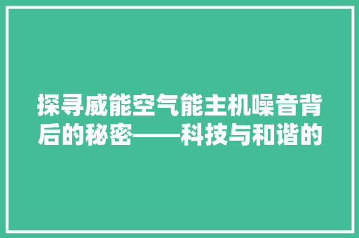 探寻威能空气能主机噪音背后的秘密——科技与和谐的交响曲 家电维修