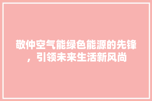 敬仲空气能绿色能源的先锋，引领未来生活新风尚 家电维修