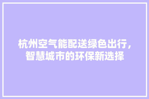 杭州空气能配送绿色出行，智慧城市的环保新选择